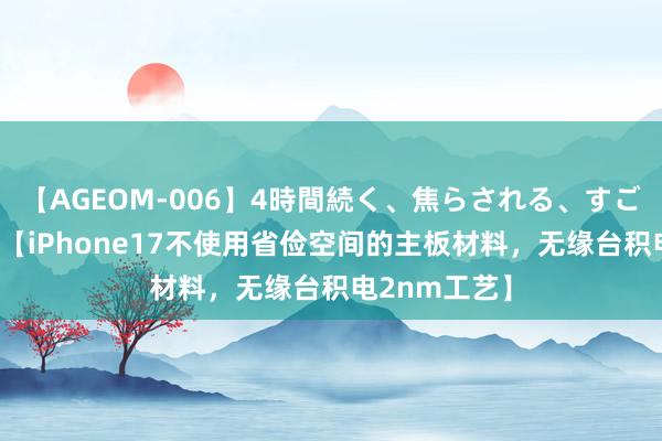 【AGEOM-006】4時間続く、焦らされる、すごい亀頭攻め 【iPhone17不使用省俭空间的主板材料，无缘台积电2nm工艺】