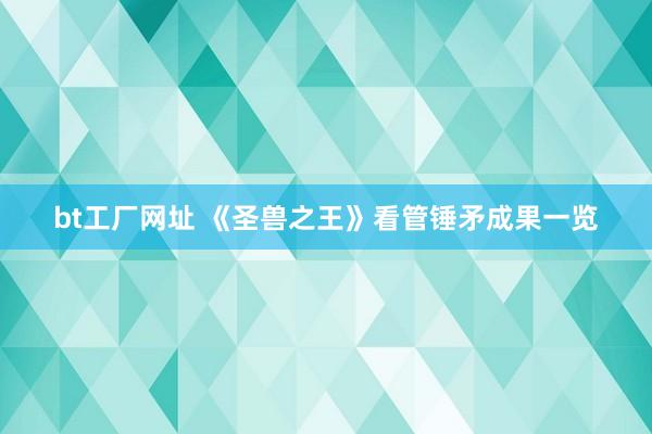 bt工厂网址 《圣兽之王》看管锤矛成果一览