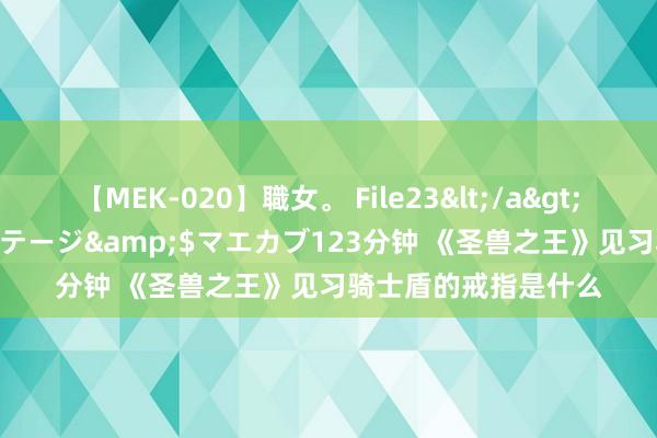 【MEK-020】職女。 File23</a>2011-05-20プレステージ&$マエカブ123分钟 《圣兽之王》见习骑士盾的戒指是什么