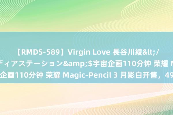 【RMDS-589】Virgin Love 長谷川綾</a>2010-05-17メディアステーション&$宇宙企画110分钟 荣耀 Magic-Pencil 3 月影白开售，499 元