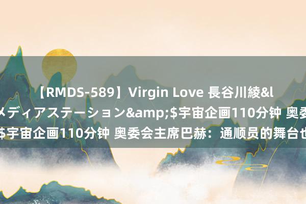 【RMDS-589】Virgin Love 長谷川綾</a>2010-05-17メディアステーション&$宇宙企画110分钟 奥委会主席巴赫：通顺员的舞台也曾搭好