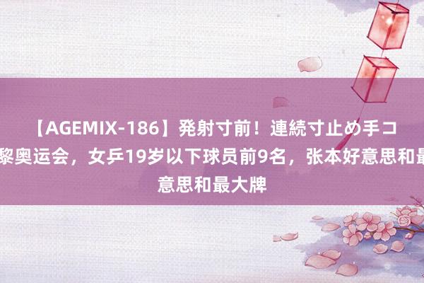 【AGEMIX-186】発射寸前！連続寸止め手コキ 巴黎奥运会，女乒19岁以下球员前9名，张本好意思和最大牌