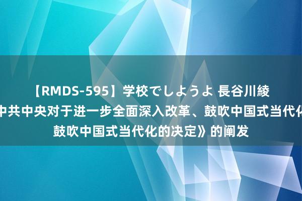 【RMDS-595】学校でしようよ 長谷川綾 习近平：对于《中共中央对于进一步全面深入改革、鼓吹中国式当代化的决定》的阐发