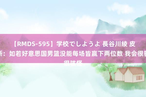 【RMDS-595】学校でしようよ 長谷川綾 皮尔斯：如若好意思国男篮没能每场皆赢下两位数 我会很骇怪