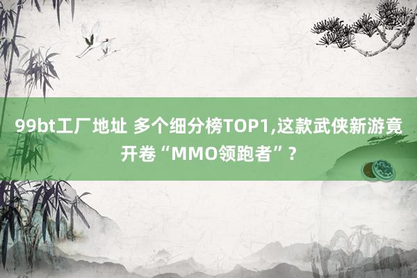 99bt工厂地址 多个细分榜TOP1，这款武侠新游竟开卷“MMO领跑者”？