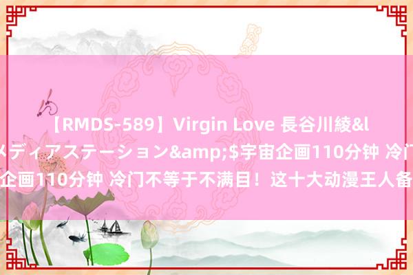 【RMDS-589】Virgin Love 長谷川綾</a>2010-05-17メディアステーション&$宇宙企画110分钟 冷门不等于不满目！这十大动漫王人备让你目下一亮