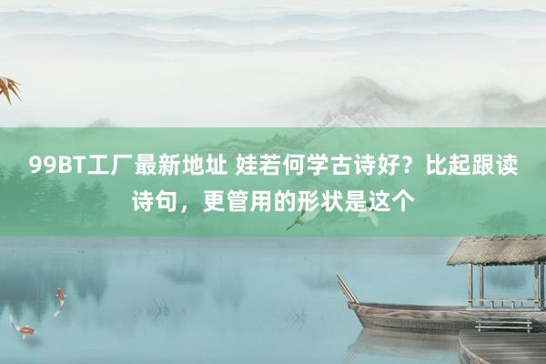 99BT工厂最新地址 娃若何学古诗好？比起跟读诗句，更管用的形状是这个