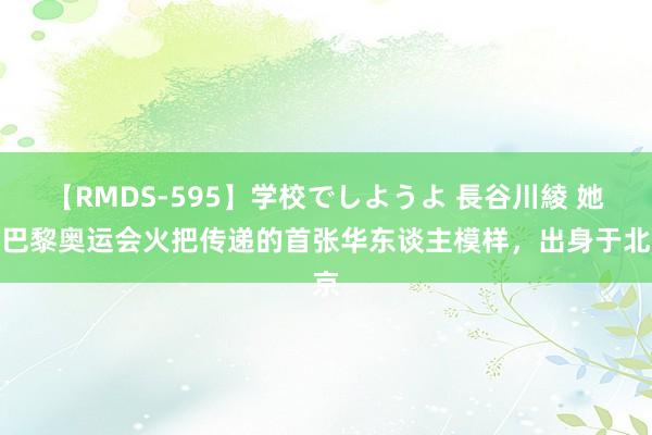 【RMDS-595】学校でしようよ 長谷川綾 她是巴黎奥运会火把传递的首张华东谈主模样，出身于北京