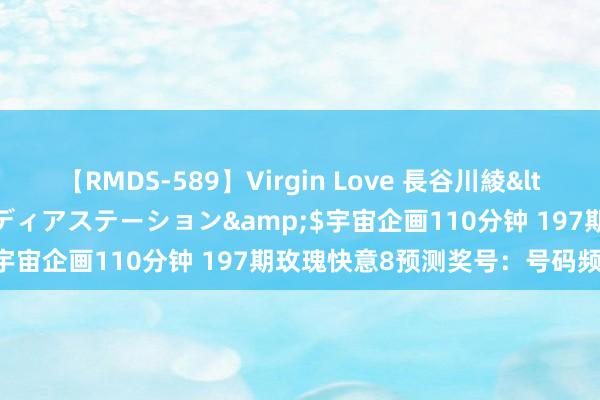 【RMDS-589】Virgin Love 長谷川綾</a>2010-05-17メディアステーション&$宇宙企画110分钟 197期玫瑰快意8预测奖号：号码频次统计