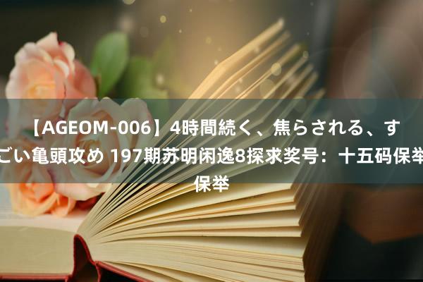 【AGEOM-006】4時間続く、焦らされる、すごい亀頭攻め 197期苏明闲逸8探求奖号：十五码保举