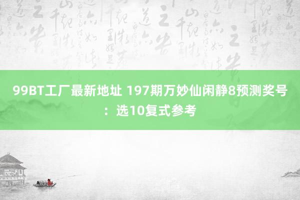 99BT工厂最新地址 197期万妙仙闲静8预测奖号：选10复式参考