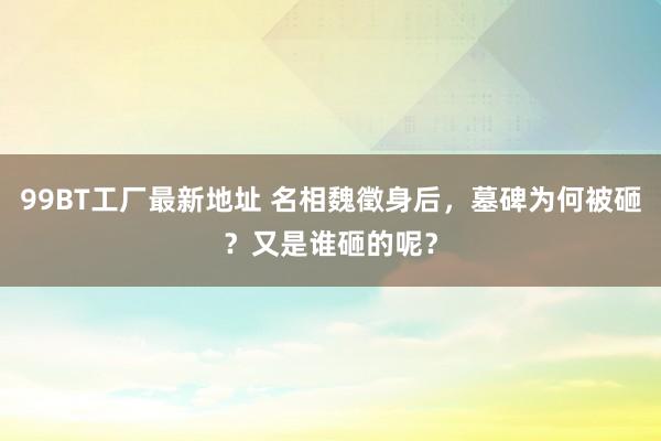 99BT工厂最新地址 名相魏徵身后，墓碑为何被砸？又是谁砸的呢？