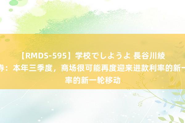 【RMDS-595】学校でしようよ 長谷川綾 中信证券：本年三季度，商场很可能再度迎来进款利率的新一轮移动