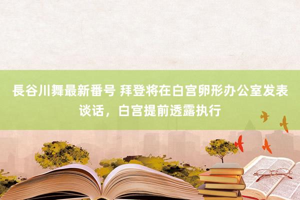 長谷川舞最新番号 拜登将在白宫卵形办公室发表谈话，白宫提前透露执行