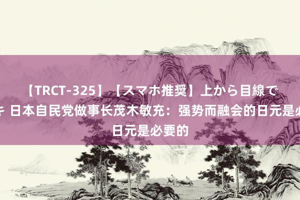 【TRCT-325】【スマホ推奨】上から目線で手コキ 日本自民党做事长茂木敏充：强势而融会的日元是必要的