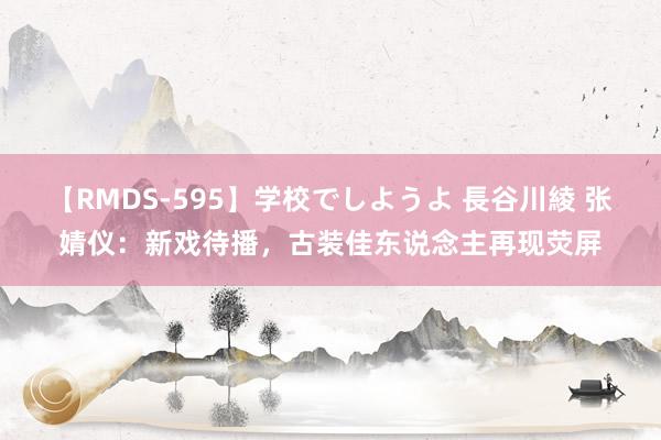 【RMDS-595】学校でしようよ 長谷川綾 张婧仪：新戏待播，古装佳东说念主再现荧屏