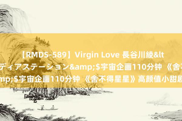 【RMDS-589】Virgin Love 長谷川綾</a>2010-05-17メディアステーション&$宇宙企画110分钟 《舍不得星星》高颜值小甜剧