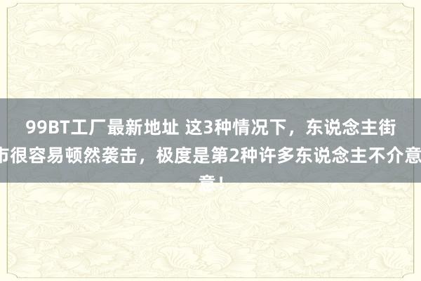 99BT工厂最新地址 这3种情况下，东说念主街市很容易顿然袭击，极度是第2种许多东说念主不介意！