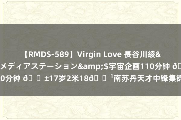 【RMDS-589】Virgin Love 長谷川綾</a>2010-05-17メディアステーション&$宇宙企画110分钟 ?17岁2米18?南苏丹天才中锋集锦奉上 来岁选秀第几顺位？