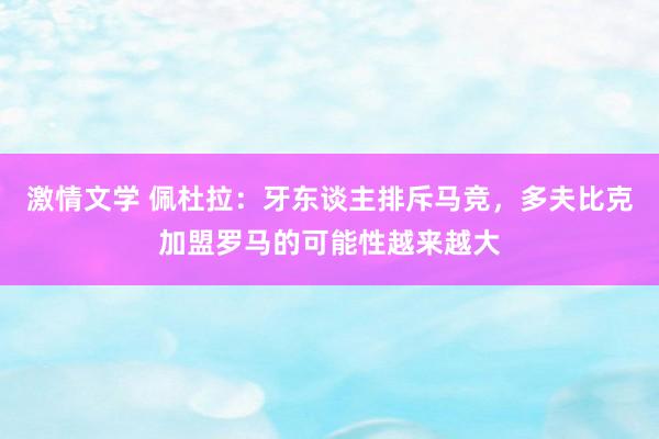 激情文学 佩杜拉：牙东谈主排斥马竞，多夫比克加盟罗马的可能性越来越大