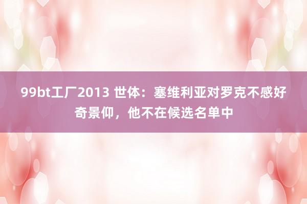 99bt工厂2013 世体：塞维利亚对罗克不感好奇景仰，他不在候选名单中