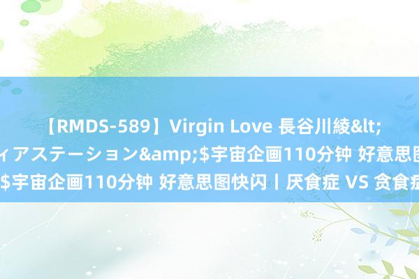 【RMDS-589】Virgin Love 長谷川綾</a>2010-05-17メディアステーション&$宇宙企画110分钟 好意思图快闪丨厌食症 VS 贪食症