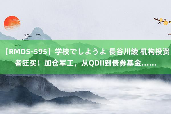 【RMDS-595】学校でしようよ 長谷川綾 机构投资者狂买！加仓军工，从QDII到债券基金......