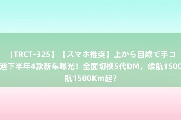 【TRCT-325】【スマホ推奨】上から目線で手コキ 比亚迪下半年4款新车曝光！全面切换5代DM，续航1500Km起？