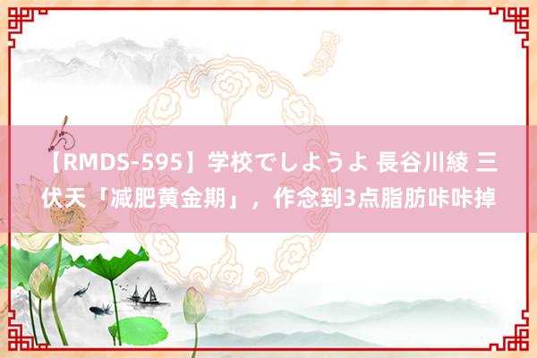 【RMDS-595】学校でしようよ 長谷川綾 三伏天「减肥黄金期」，作念到3点脂肪咔咔掉