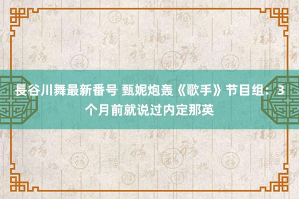 長谷川舞最新番号 甄妮炮轰《歌手》节目组：3个月前就说过内定那英