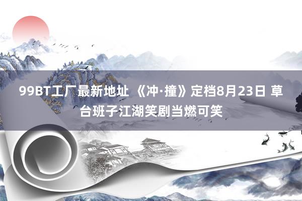 99BT工厂最新地址 《冲·撞》定档8月23日 草台班子江湖笑剧当燃可笑