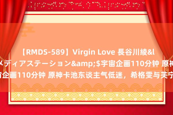 【RMDS-589】Virgin Love 長谷川綾</a>2010-05-17メディアステーション&$宇宙企画110分钟 原神卡池东谈主气低迷，希格雯与芙宁娜魔力四射！