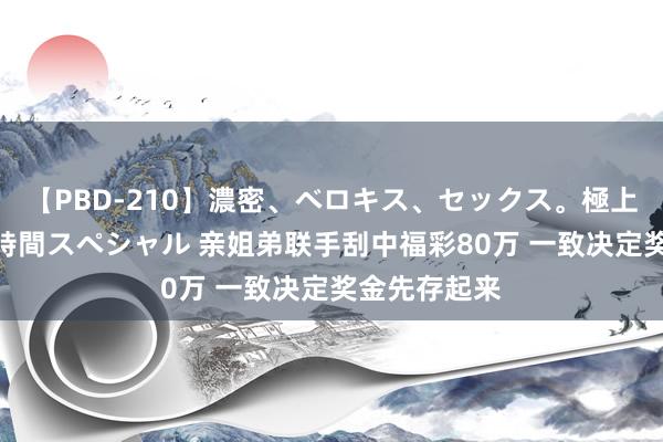 【PBD-210】濃密、ベロキス、セックス。極上接吻性交 8時間スペシャル 亲姐弟联手刮中福彩80万 一致决定奖金先存起来