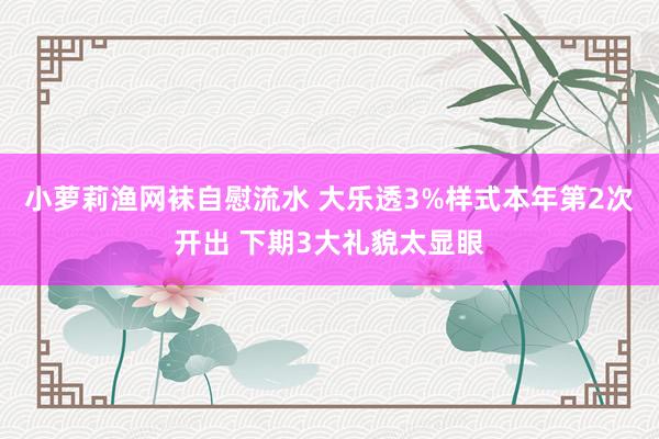 小萝莉渔网袜自慰流水 大乐透3%样式本年第2次开出 下期3大礼貌太显眼