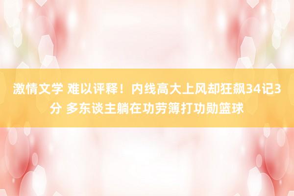 激情文学 难以评释！内线高大上风却狂飙34记3分 多东谈主躺在功劳簿打功勋篮球