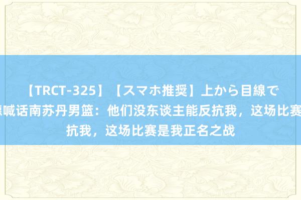 【TRCT-325】【スマホ推奨】上から目線で手コキ 恩比德喊话南苏丹男篮：他们没东谈主能反抗我，这场比赛是我正名之战