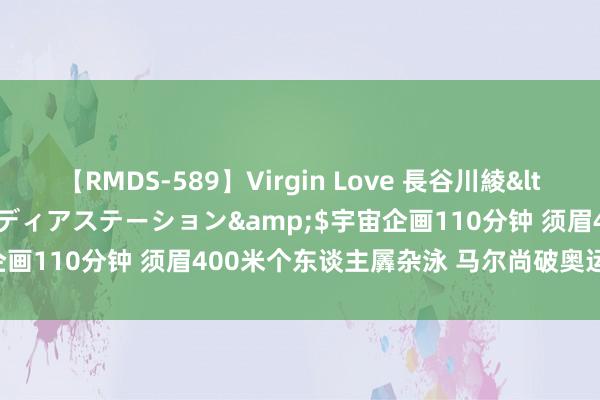 【RMDS-589】Virgin Love 長谷川綾</a>2010-05-17メディアステーション&$宇宙企画110分钟 须眉400米个东谈主羼杂泳 马尔尚破奥运会记录夺冠