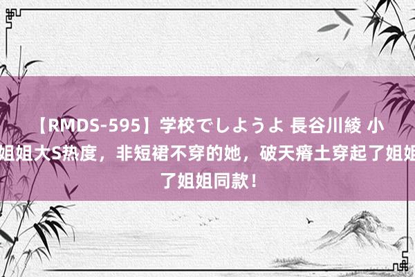 【RMDS-595】学校でしようよ 長谷川綾 小S再蹭姐姐大S热度，非短裙不穿的她，破天瘠土穿起了姐姐同款！