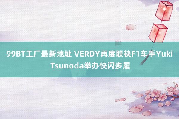 99BT工厂最新地址 VERDY再度联袂F1车手Yuki Tsunoda举办快闪步履