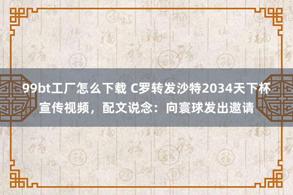 99bt工厂怎么下载 C罗转发沙特2034天下杯宣传视频，配文说念：向寰球发出邀请