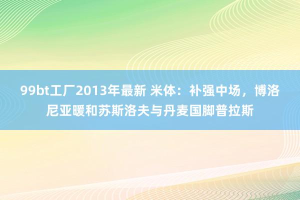 99bt工厂2013年最新 米体：补强中场，博洛尼亚暖和苏斯洛夫与丹麦国脚普拉斯