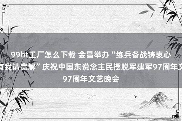 99bt工厂怎么下载 金昌举办“练兵备战铸衷心，金昌有我请宽解”庆祝中国东说念主民摆脱军建军97周年文艺晚会