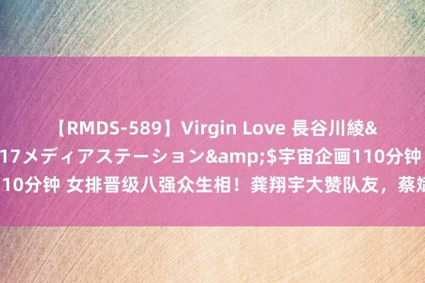 【RMDS-589】Virgin Love 長谷川綾</a>2010-05-17メディアステーション&$宇宙企画110分钟 女排晋级八强众生相！龚翔宇大赞队友，蔡斌谦善，惠若琪抒发祝贺