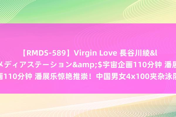 【RMDS-589】Virgin Love 長谷川綾</a>2010-05-17メディアステーション&$宇宙企画110分钟 潘展乐惊艳推崇！中国男女4x100夹杂泳队得胜逆转进决赛