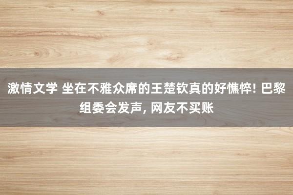 激情文学 坐在不雅众席的王楚钦真的好憔悴! 巴黎组委会发声， 网友不买账