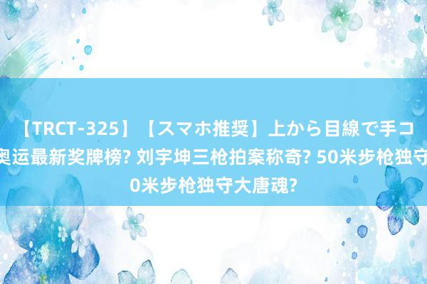 【TRCT-325】【スマホ推奨】上から目線で手コキ 巴黎奥运最新奖牌榜? 刘宇坤三枪拍案称奇? 50米步枪独守大唐魂?