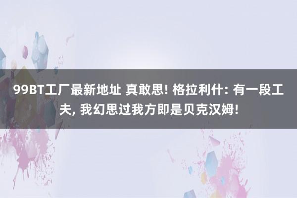 99BT工厂最新地址 真敢思! 格拉利什: 有一段工夫， 我幻思过我方即是贝克汉姆!