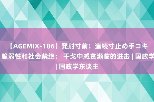 【AGEMIX-186】発射寸前！連続寸止め手コキ 韧性、脆弱性和社会禁绝： 干戈中减贫濒临的进击 | 国政学东谈主