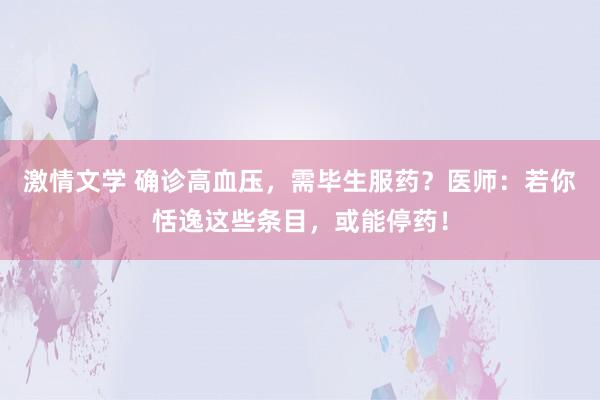 激情文学 确诊高血压，需毕生服药？医师：若你恬逸这些条目，或能停药！