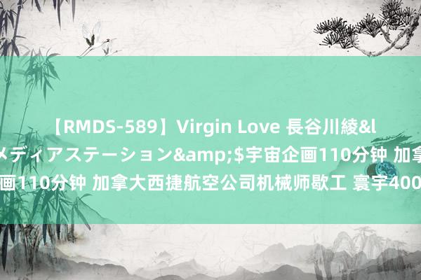 【RMDS-589】Virgin Love 長谷川綾</a>2010-05-17メディアステーション&$宇宙企画110分钟 加拿大西捷航空公司机械师歇工 寰宇400多个航班被取消